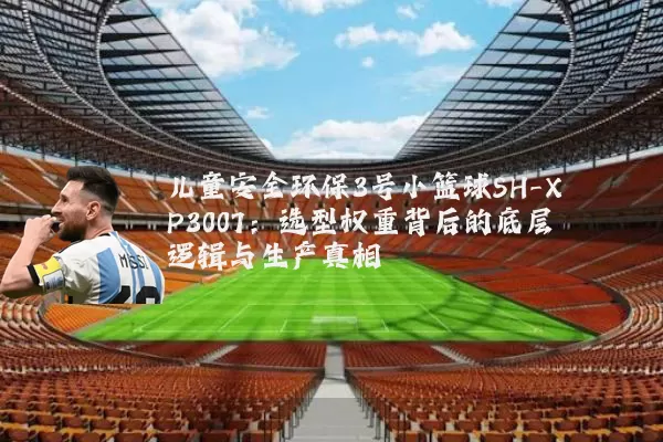 儿童安全环保3号小篮球SH-XP3007:选型权重背后的底层逻辑与生产真相