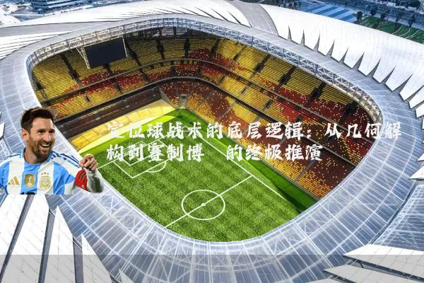 定位球战术的底层逻辑:从几何解构到赛制博弈的终极推演