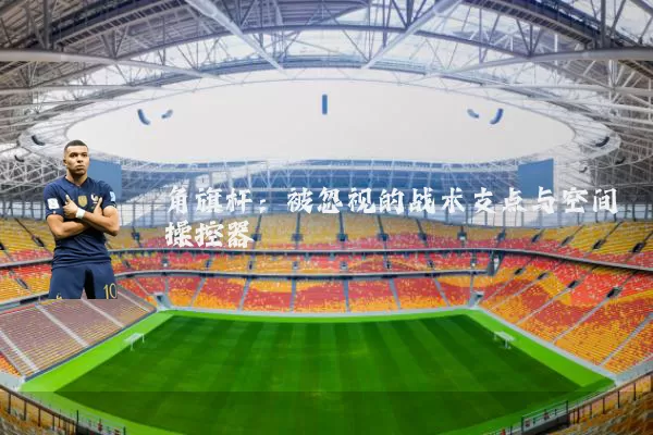 角旗杆：被忽视的战术支点与空间操控器