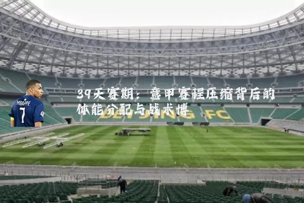 39天赛期:意甲赛程压缩背后的体能分配与战术博弈