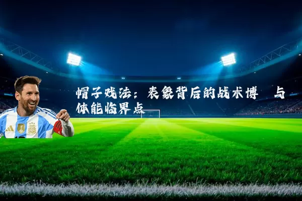 帽子戏法:表象背后的战术博弈与体能临界点