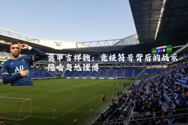 意甲吉祥物:竞技符号背后的战术隐喻与地理博弈