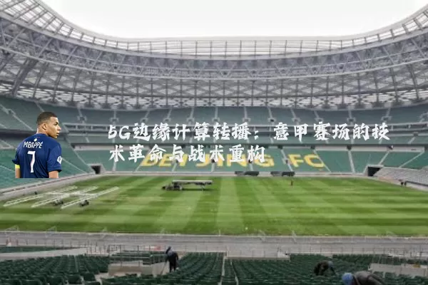 5G边缘计算转播：意甲赛场的技术革命与战术重构