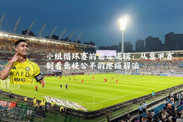 小组循环赛的底层逻辑:从意甲赛制看竞技公平的终极解法