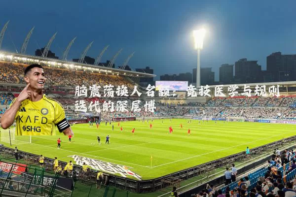 脑震荡换人名额:竞技医学与规则迭代的深层博弈