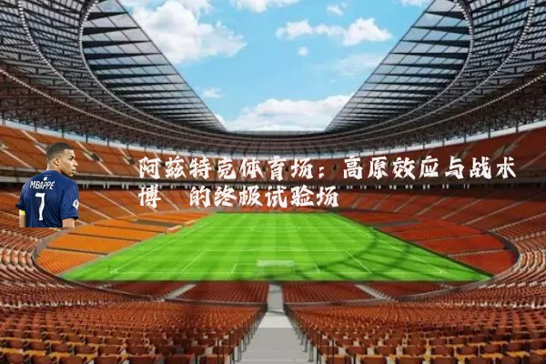 阿兹特克体育场：高原效应与战术博弈的终极试验场