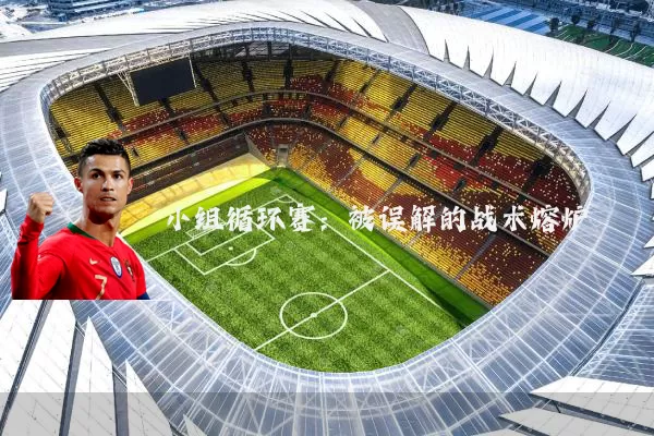 小组循环赛:被误解的战术熔炉