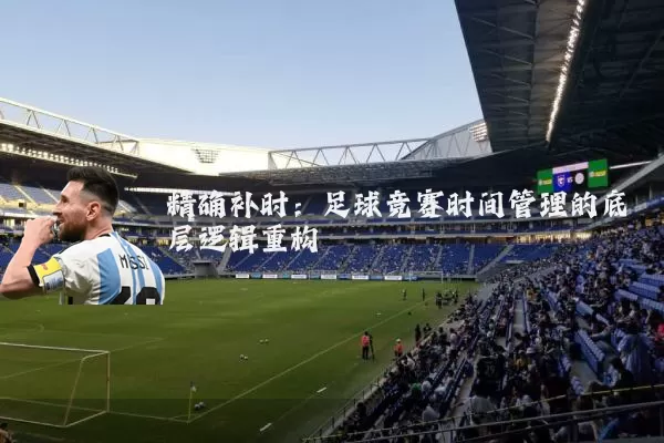 精确补时：足球竞赛时间管理的底层逻辑重构