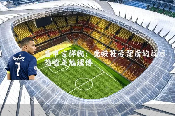 意甲吉祥物：竞技符号背后的战术隐喻与地理博弈