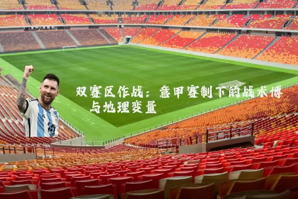 双赛区作战:意甲赛制下的战术博弈与地理变量