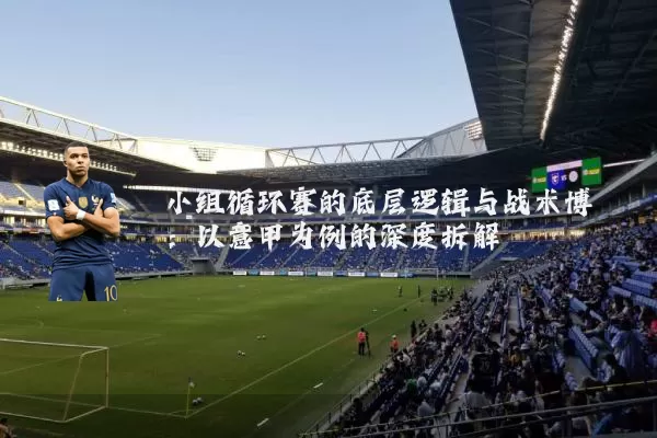 小组循环赛的底层逻辑与战术博弈:以意甲为例的深度拆解