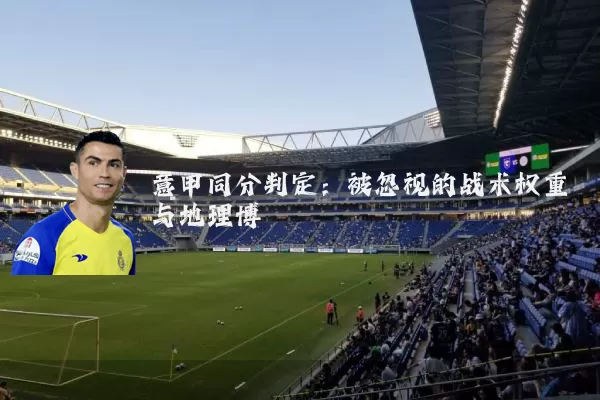 意甲同分判定:被忽视的战术权重与地理博弈