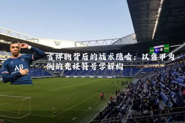 吉祥物背后的战术隐喻：以意甲为例的竞技符号学解构
